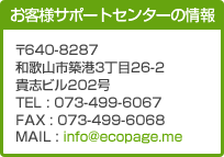 ��640-8287�@�a�̎R�s�z�`3����26-2�@�M�u�r��202�� TEL : 073-499-6067 FAX : 073-499-6068 MAIL : info@ecopage.me